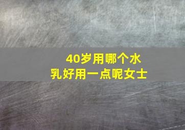 40岁用哪个水乳好用一点呢女士