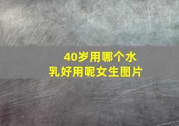 40岁用哪个水乳好用呢女生图片