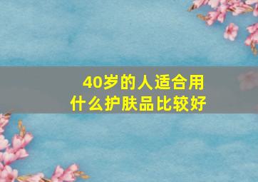 40岁的人适合用什么护肤品比较好