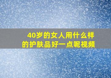 40岁的女人用什么样的护肤品好一点呢视频