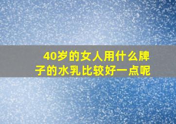 40岁的女人用什么牌子的水乳比较好一点呢