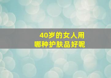 40岁的女人用哪种护肤品好呢