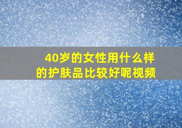 40岁的女性用什么样的护肤品比较好呢视频