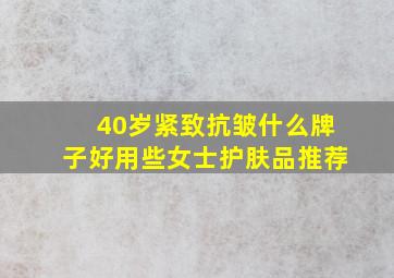 40岁紧致抗皱什么牌子好用些女士护肤品推荐