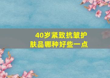 40岁紧致抗皱护肤品哪种好些一点