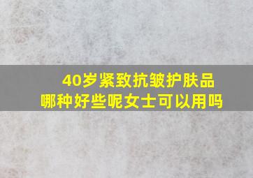 40岁紧致抗皱护肤品哪种好些呢女士可以用吗