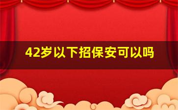 42岁以下招保安可以吗