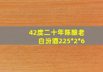 42度二十年陈酿老白汾酒225*2*6