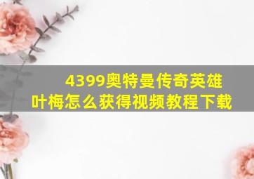 4399奥特曼传奇英雄叶梅怎么获得视频教程下载