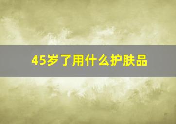 45岁了用什么护肤品