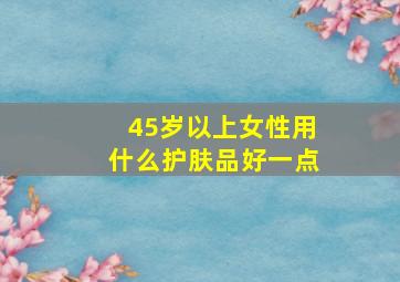 45岁以上女性用什么护肤品好一点