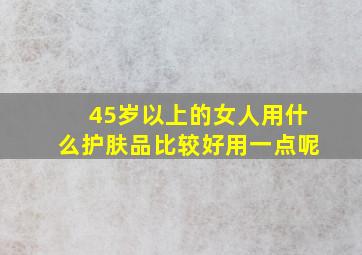 45岁以上的女人用什么护肤品比较好用一点呢