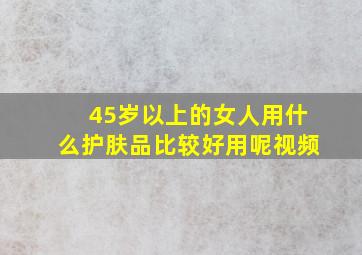 45岁以上的女人用什么护肤品比较好用呢视频