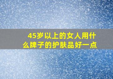 45岁以上的女人用什么牌子的护肤品好一点