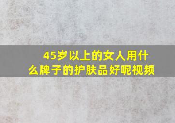 45岁以上的女人用什么牌子的护肤品好呢视频