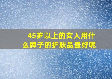 45岁以上的女人用什么牌子的护肤品最好呢