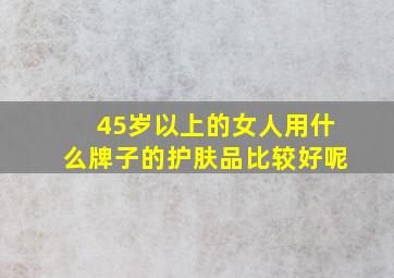 45岁以上的女人用什么牌子的护肤品比较好呢