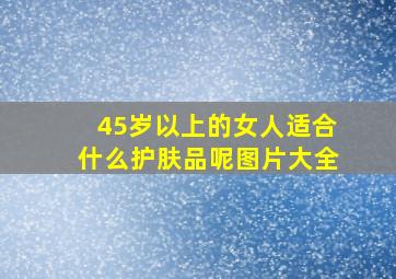 45岁以上的女人适合什么护肤品呢图片大全