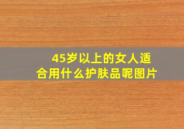 45岁以上的女人适合用什么护肤品呢图片