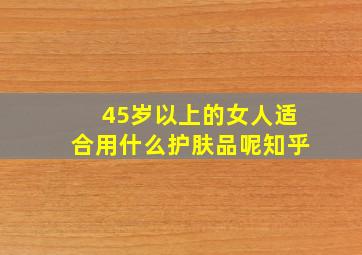 45岁以上的女人适合用什么护肤品呢知乎