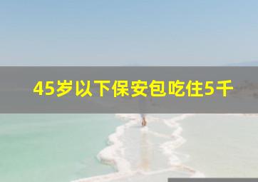 45岁以下保安包吃住5千