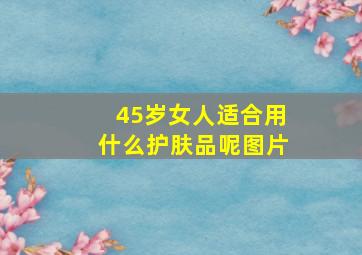 45岁女人适合用什么护肤品呢图片