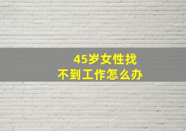 45岁女性找不到工作怎么办