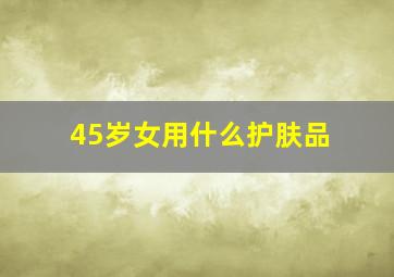 45岁女用什么护肤品