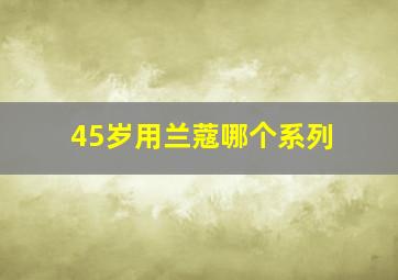 45岁用兰蔻哪个系列