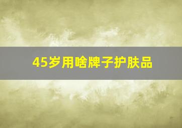 45岁用啥牌子护肤品