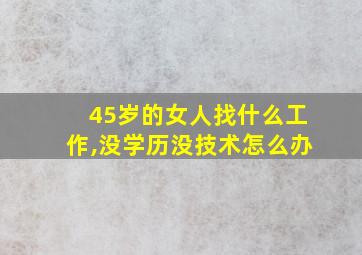 45岁的女人找什么工作,没学历没技术怎么办