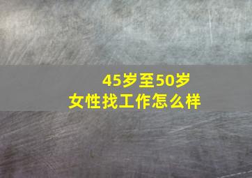 45岁至50岁女性找工作怎么样