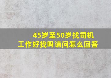 45岁至50岁找司机工作好找吗请问怎么回答