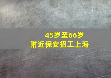 45岁至66岁附近保安招工上海