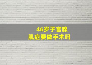 46岁子宫腺肌症要做手术吗