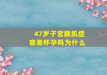 47岁子宫腺肌症容易怀孕吗为什么