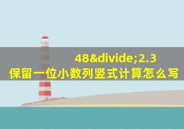 48÷2.3保留一位小数列竖式计算怎么写