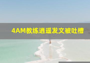 4AM教练逍遥发文被吐槽