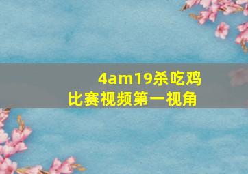 4am19杀吃鸡比赛视频第一视角