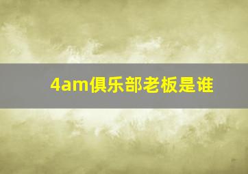 4am俱乐部老板是谁