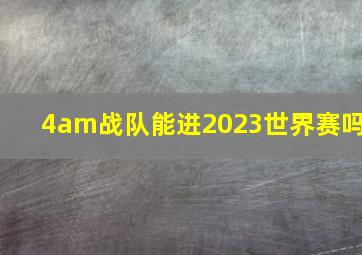 4am战队能进2023世界赛吗