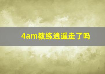 4am教练逍遥走了吗