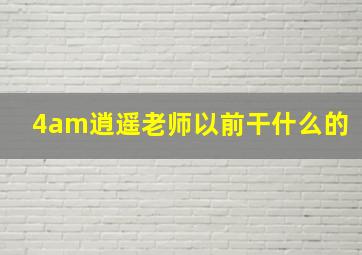 4am逍遥老师以前干什么的