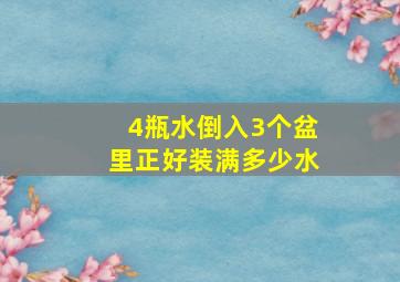 4瓶水倒入3个盆里正好装满多少水