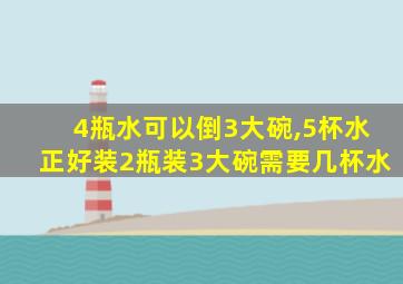 4瓶水可以倒3大碗,5杯水正好装2瓶装3大碗需要几杯水