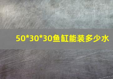 50*30*30鱼缸能装多少水