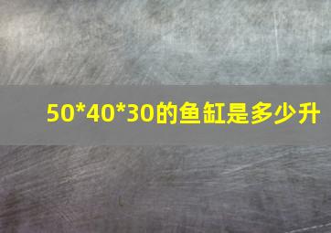 50*40*30的鱼缸是多少升