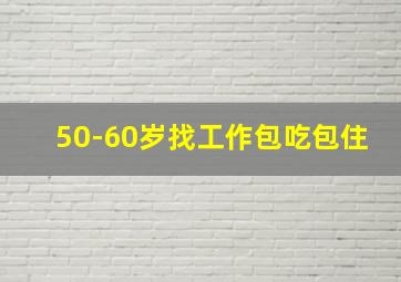 50-60岁找工作包吃包住