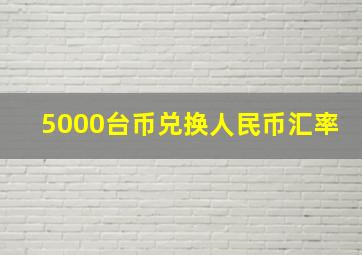 5000台币兑换人民币汇率