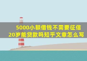 5000小额借钱不需要征信20岁能贷款吗知乎文章怎么写